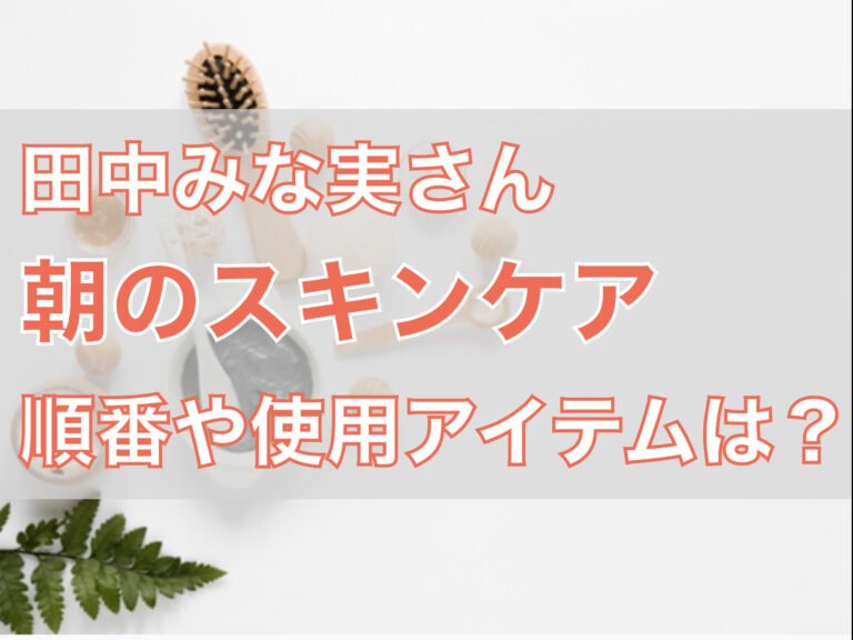 【田中みな実】朝スキンケアの順番と方法は？ 最新モーニングルーティンを解説