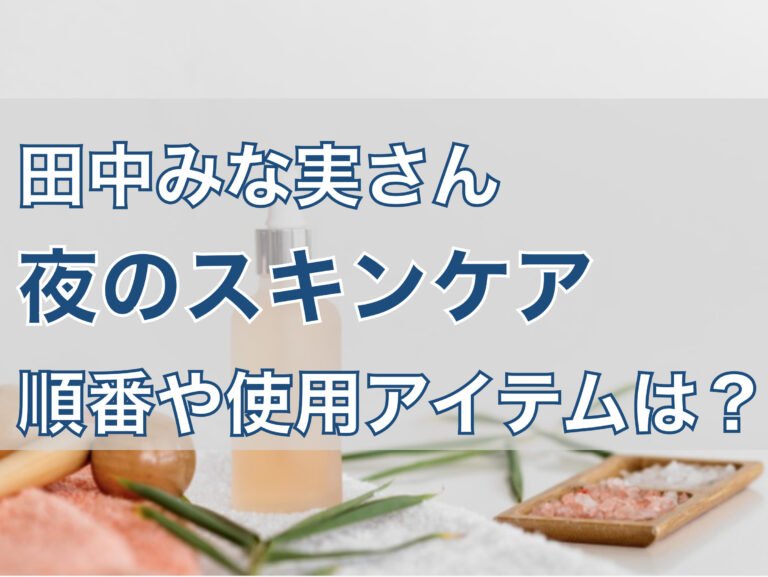 【田中みな実】夜スキンケアの順番を解説！ 翌日美肌のためのルーティンとは？