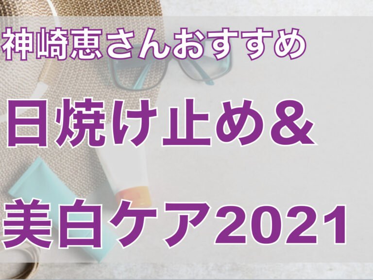 【神崎恵】2021最新！おすすめ日焼け止めや美白ケアまとめ!