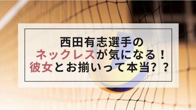 西田有志 バレー のネックレスは彼女とお揃い 石川祐希とお揃いの噂も調査