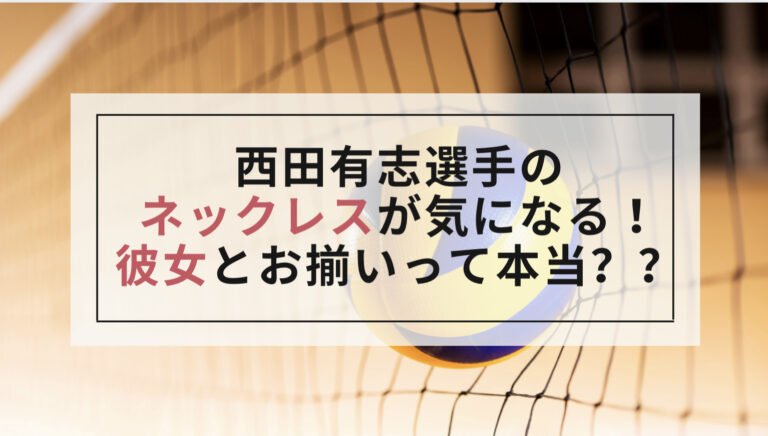 西田有志(バレー)のネックレスは彼女とお揃い?石川祐希とお揃いの噂も調査! 西田有志(バレー)のネックレスは彼女とお揃い?石川祐希とお揃いの噂も調査!