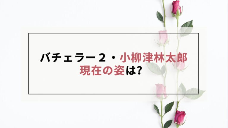 バチェラー2 小柳津林太郎の現在は？画像や近況まとめ！
