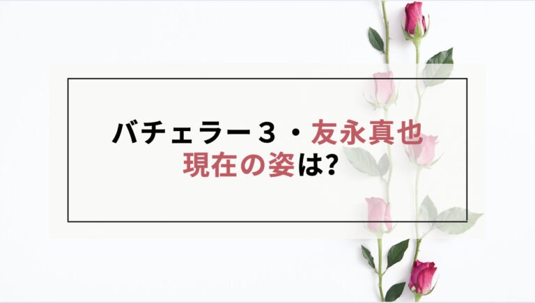 バチェラー3の友永真也の現在の姿は？画像や近況情報まとめ！