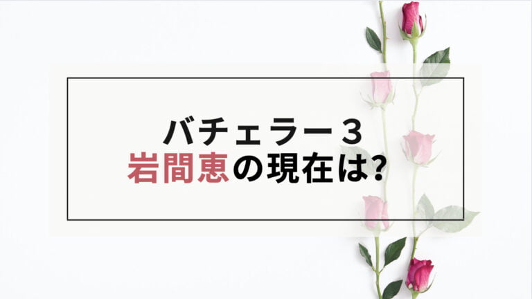 バチェラー３ 岩間恵の2022現在は？仕事や友永真也との関係は？