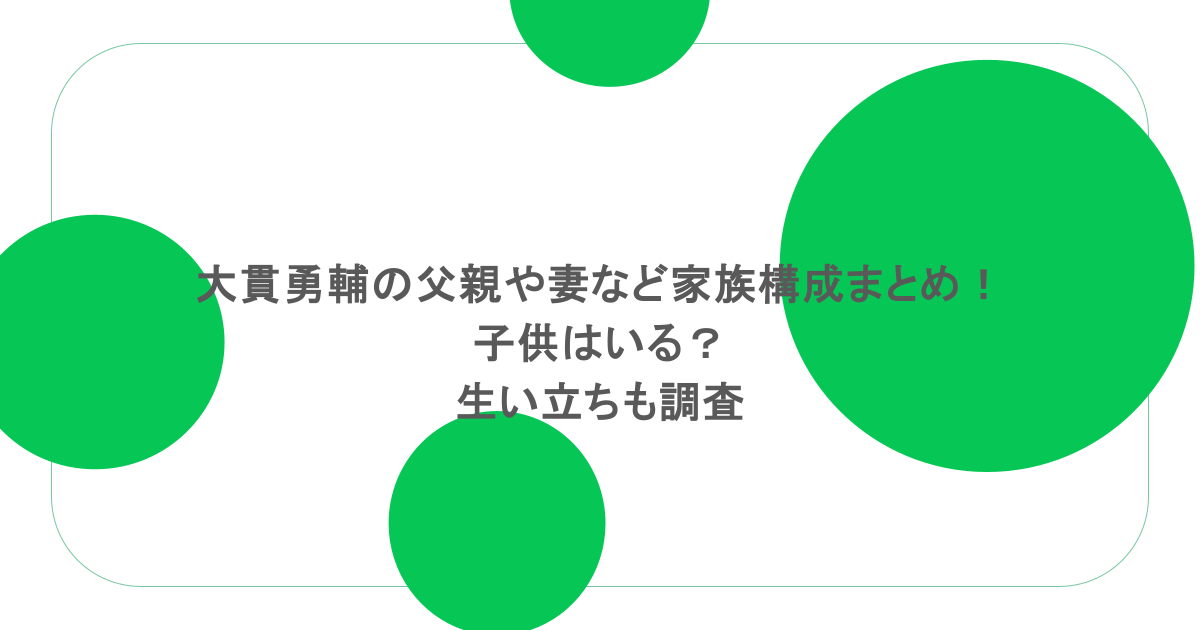 大貫勇輔の父親や妻など家族構成まとめ！子供はいる？生い立ちも調査