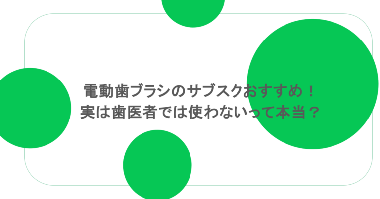 電動歯ブラシのサブスクおすすめ！実は歯医者では使わないって本当？