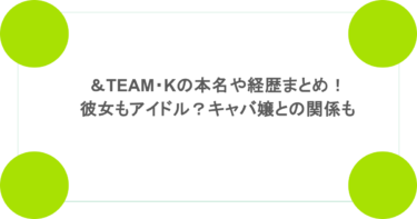 ＆TEAM・Kの本名や経歴まとめ！彼女もアイドル？キャバ嬢との関係も