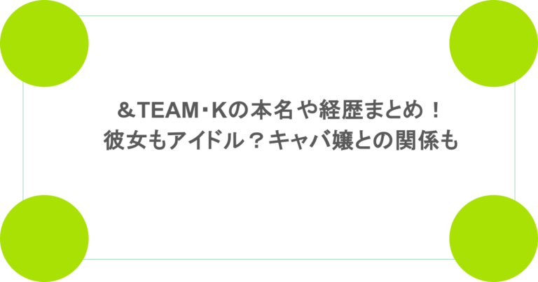 ＆TEAM・Kの本名や経歴まとめ！彼女もアイドル？キャバ嬢との関係も