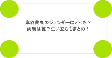 岸谷蘭丸のジェンダーはどっち?両親は誰?生い立ちもまとめ!
