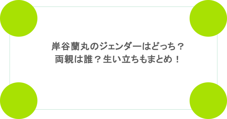 岸谷蘭丸のジェンダーはどっち？両親は誰？生い立ちもまとめ！