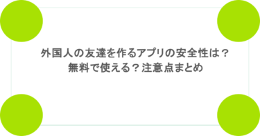 外国人の友達を作るアプリの安全性は？無料で使える？注意点まとめ