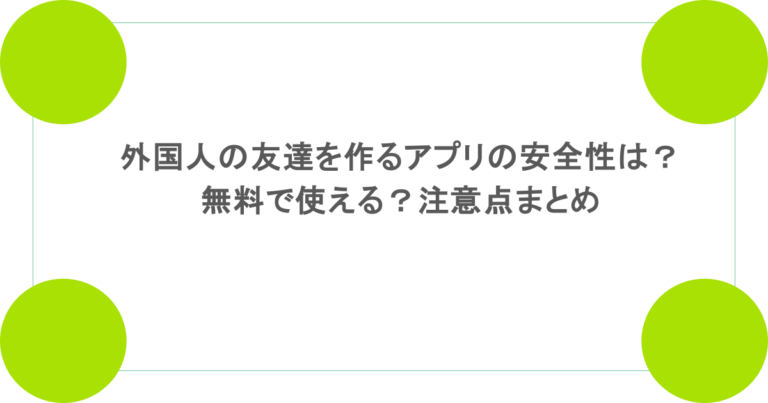 外国人の友達を作るアプリの安全性は?無料で使える?注意点まとめ